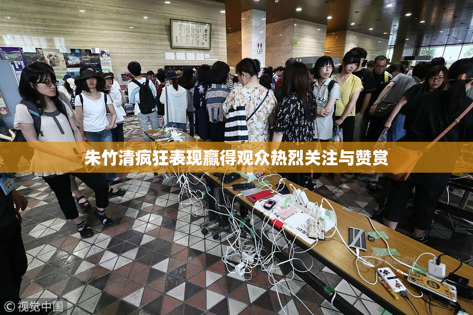 朱竹清疯狂表现赢得观众热烈关注与赞赏