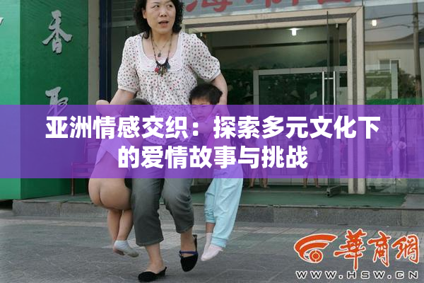 亚洲情感交织：探索多元文化下的爱情故事与挑战