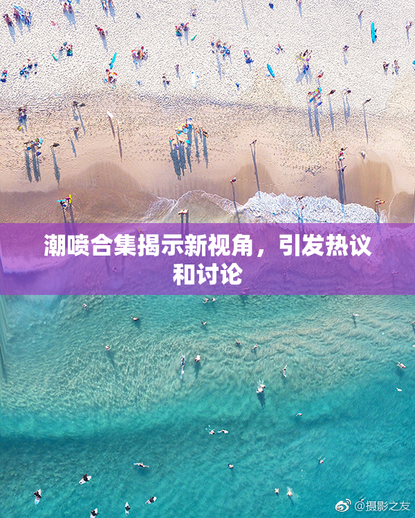 潮喷合集揭示新视角，引发热议和讨论