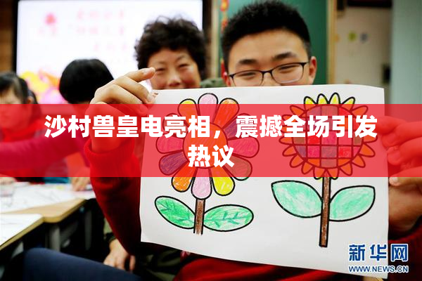 沙村兽皇电亮相，震撼全场引发热议
