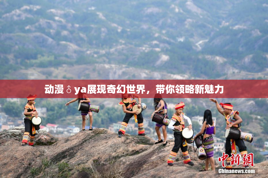 动漫♂ya展现奇幻世界，带你领略新魅力