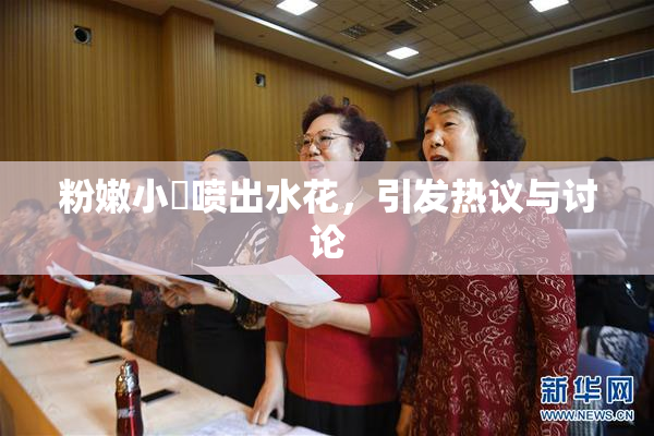 粉嫩小泬喷出水花，引发热议与讨论