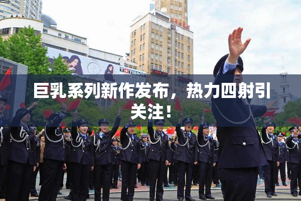 巨乳系列新作发布，热力四射引关注！
