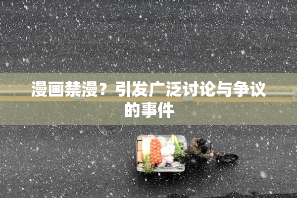 漫画禁漫？引发广泛讨论与争议的事件