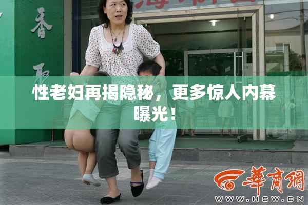 性老妇再揭隐秘，更多惊人内幕曝光！