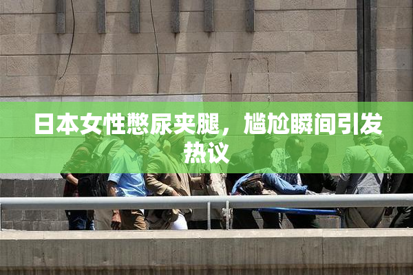 日本女性憋尿夹腿，尴尬瞬间引发热议