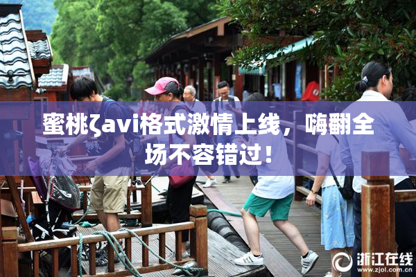 蜜桃ζavi格式激情上线，嗨翻全场不容错过！