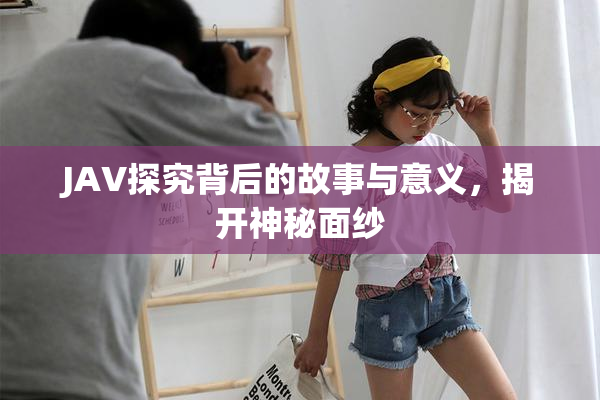 JAV探究背后的故事与意义，揭开神秘面纱