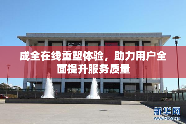 成全在线重塑体验，助力用户全面提升服务质量