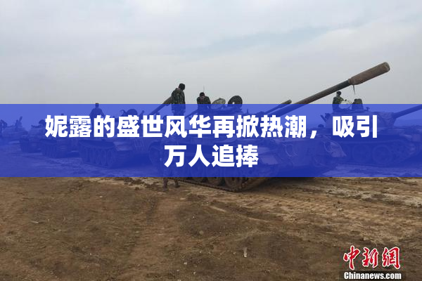 妮露的盛世风华再掀热潮，吸引万人追捧