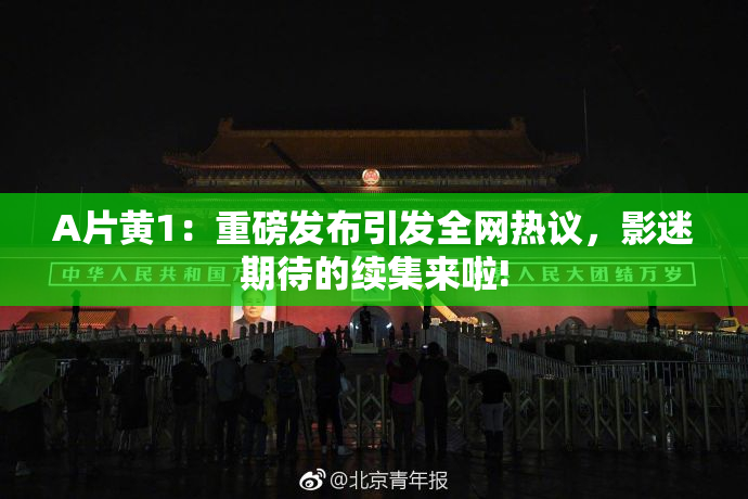 A片黄1：重磅发布引发全网热议，影迷期待的续集来啦!