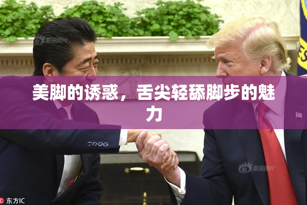 美脚的诱惑，舌尖轻舔脚步的魅力