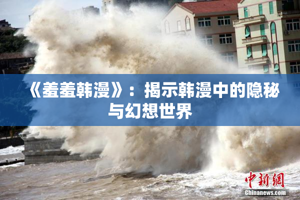 《羞羞韩漫》：揭示韩漫中的隐秘与幻想世界