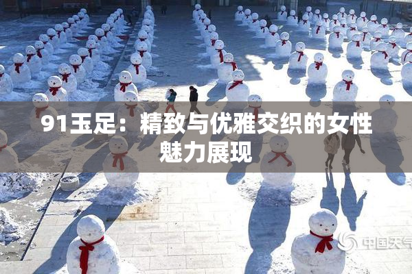 91玉足：精致与优雅交织的女性魅力展现
