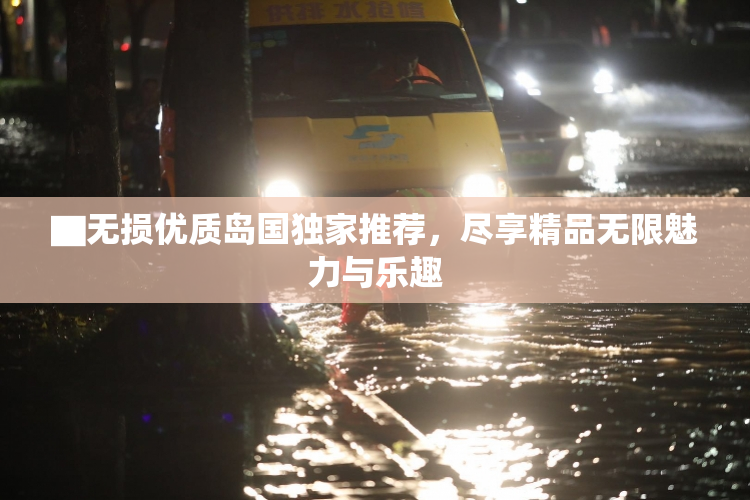 ▇无损优质岛国独家推荐，尽享精品无限魅力与乐趣
