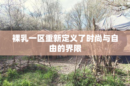 裸乳一区重新定义了时尚与自由的界限