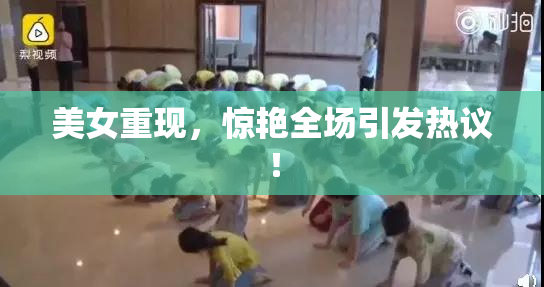 美女重现，惊艳全场引发热议！