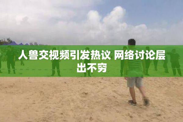 人兽交视频引发热议 网络讨论层出不穷
