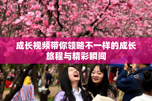 成长视频带你领略不一样的成长旅程与精彩瞬间