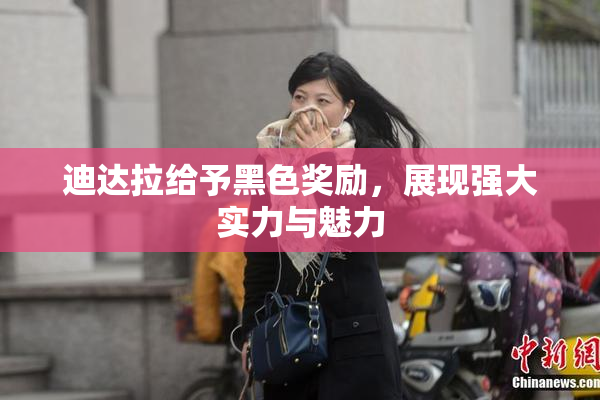 迪达拉给予黑色奖励，展现强大实力与魅力