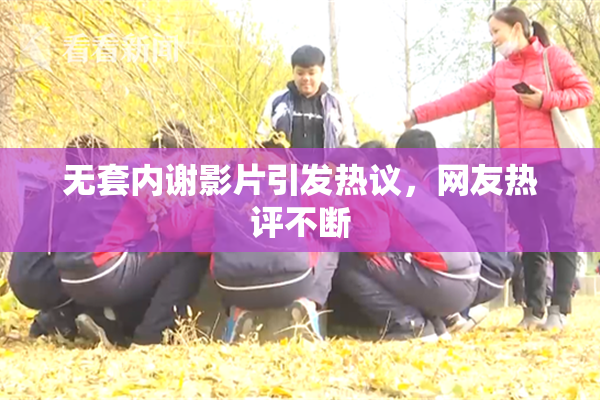 无套内谢影片引发热议，网友热评不断