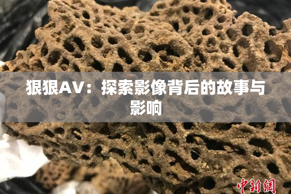 狠狠AV：探索影像背后的故事与影响