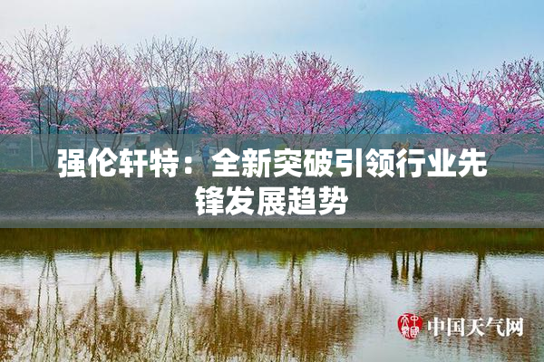 强伦轩特：全新突破引领行业先锋发展趋势