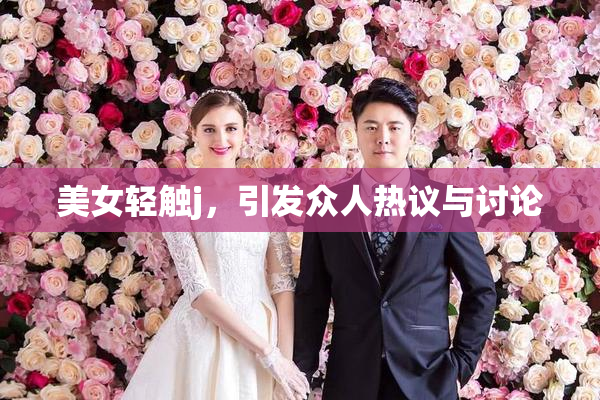 美女轻触j，引发众人热议与讨论