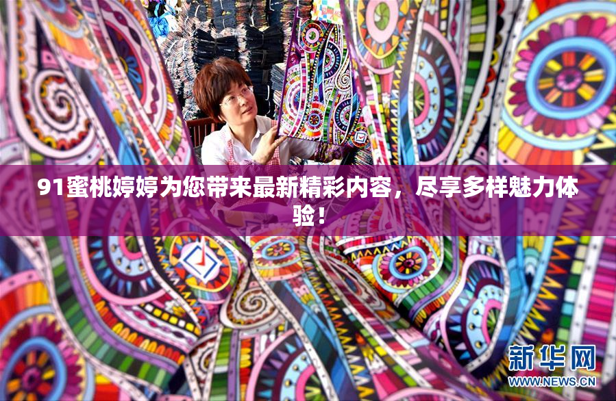 91蜜桃婷婷为您带来最新精彩内容，尽享多样魅力体验！