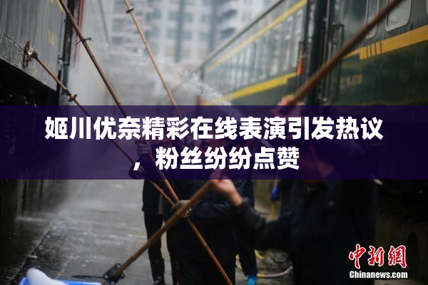 姬川优奈精彩在线表演引发热议，粉丝纷纷点赞