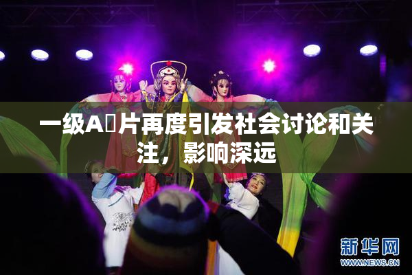 一级A婬片再度引发社会讨论和关注，影响深远