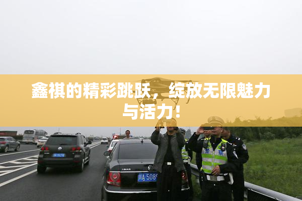 鑫祺的精彩跳跃，绽放无限魅力与活力！