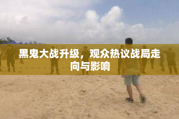黑鬼大战升级，观众热议战局走向与影响