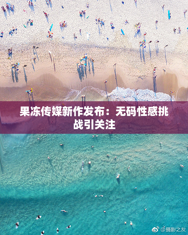 果冻传媒新作发布：无码性感挑战引关注