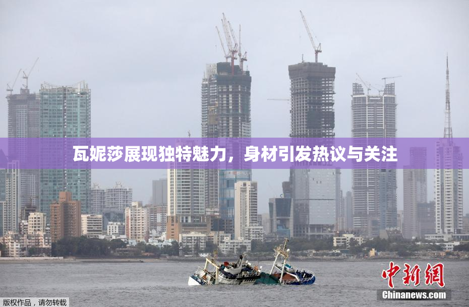瓦妮莎展现独特魅力，身材引发热议与关注
