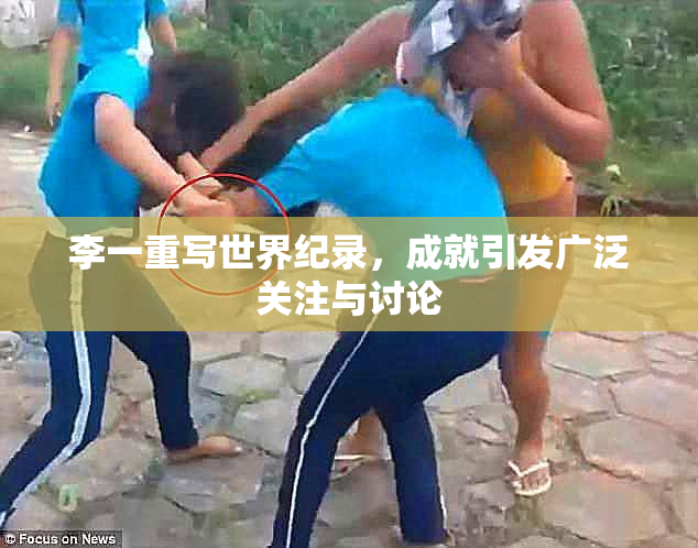 李一重写世界纪录，成就引发广泛关注与讨论