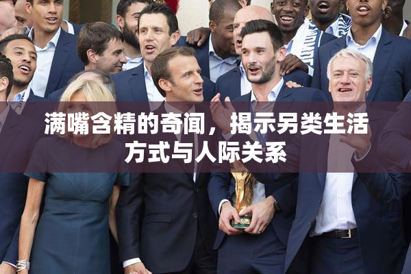 满嘴含精的奇闻，揭示另类生活方式与人际关系