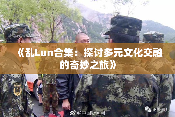 《乱Lun合集：探讨多元文化交融的奇妙之旅》