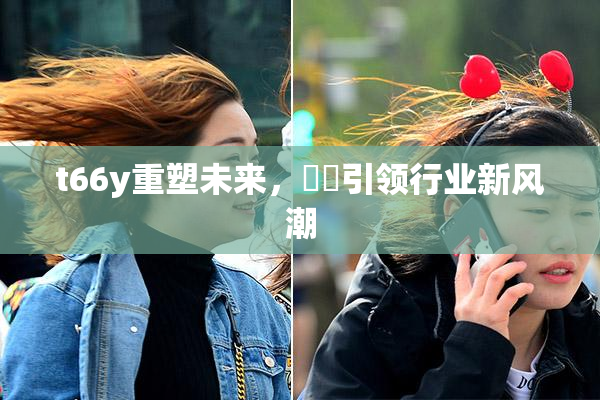 t66y重塑未来，逹葢引领行业新风潮