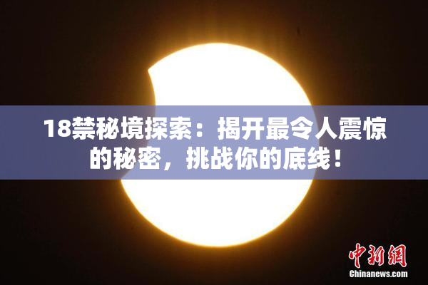 18禁秘境探索：揭开最令人震惊的秘密，挑战你的底线！
