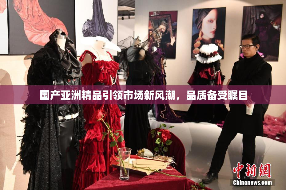 国产亚洲精品引领市场新风潮，品质备受瞩目