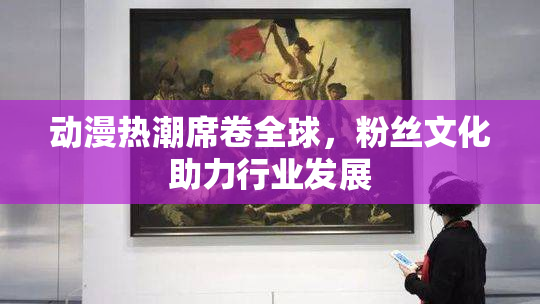 动漫热潮席卷全球，粉丝文化助力行业发展