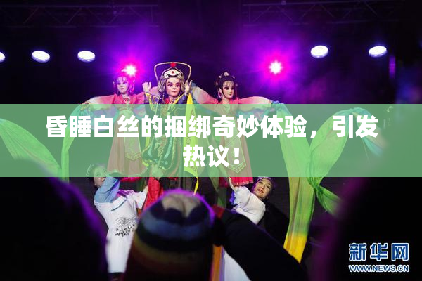 昏睡白丝的捆绑奇妙体验，引发热议！
