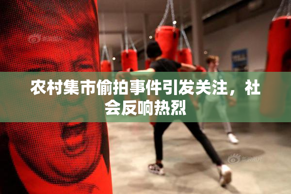 农村集市偷拍事件引发关注，社会反响热烈