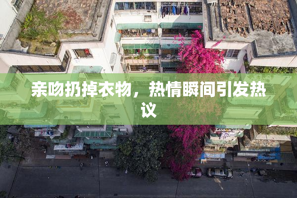 亲吻扔掉衣物，热情瞬间引发热议