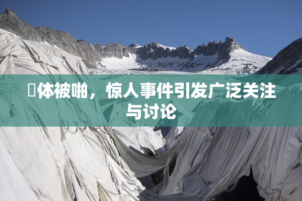 祼体被啪，惊人事件引发广泛关注与讨论