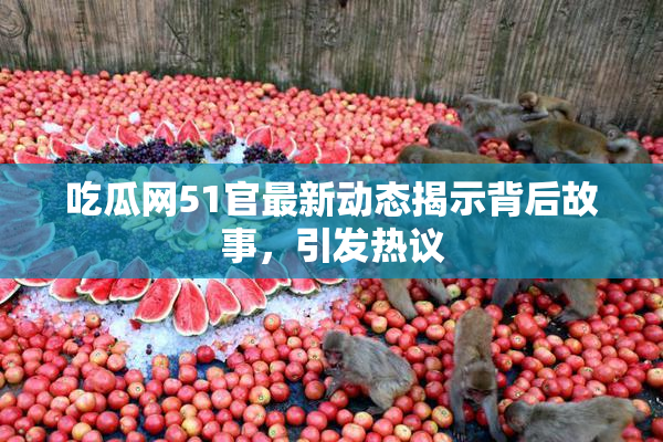吃瓜网51官最新动态揭示背后故事，引发热议