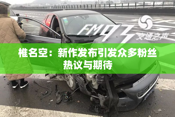 椎名空：新作发布引发众多粉丝热议与期待