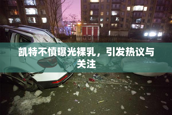 凯特不慎曝光裸乳，引发热议与关注