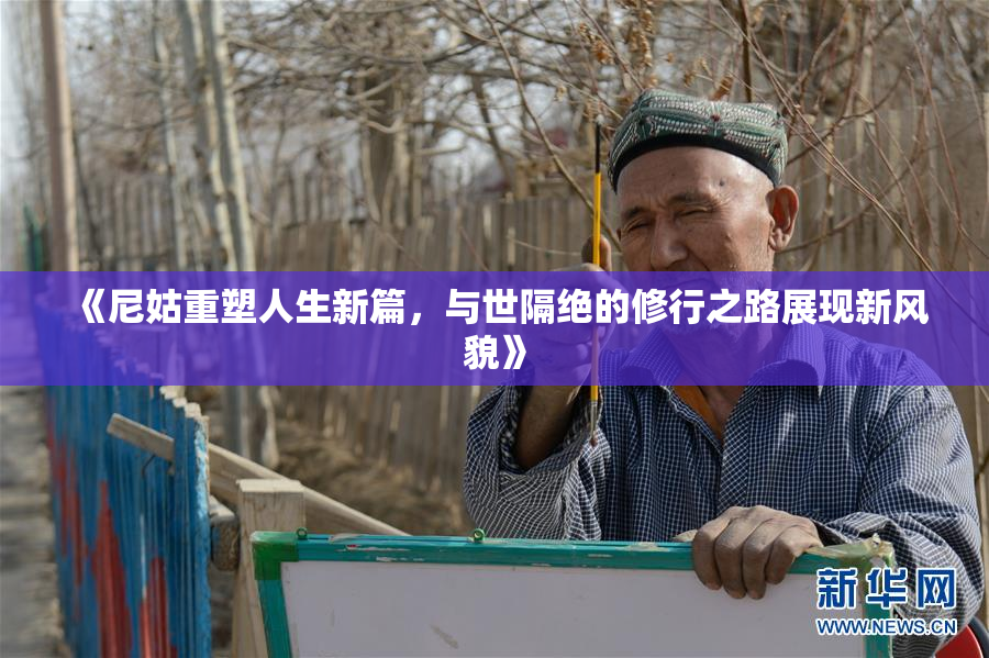 《尼姑重塑人生新篇，与世隔绝的修行之路展现新风貌》